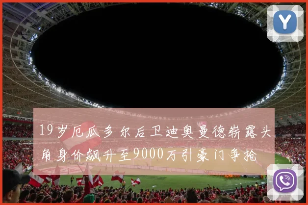 19岁厄瓜多尔后卫迪奥曼德崭露头角身价飙升至9000万引豪门争抢