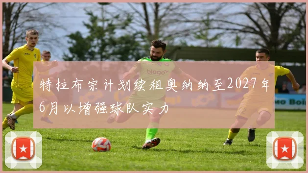 特拉布宗计划续租奥纳纳至2027年6月以增强球队实力