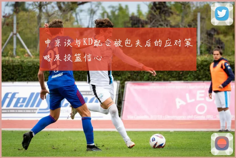 申京谈与KD配合被包夹后的应对策略及投篮信心