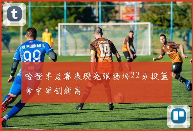哈登季后赛表现亮眼场均22分投篮命中率创新高