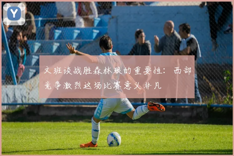 文班谈战胜森林狼的重要性：西部竞争激烈这场比赛意义非凡